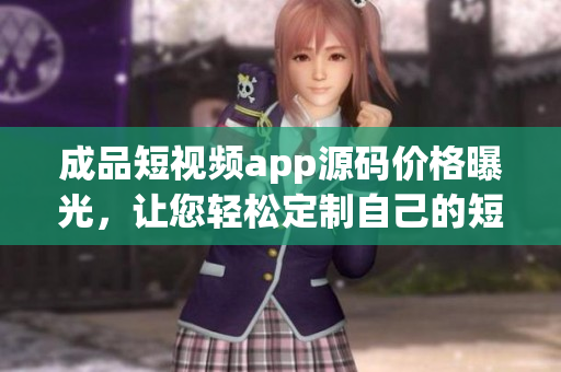 成品短視頻app源碼價格曝光，讓您輕松定制自己的短視頻平臺