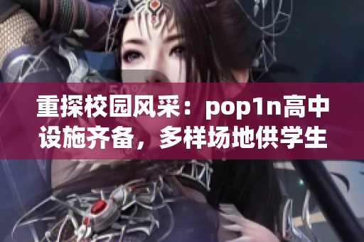 重探校園風(fēng)采：pop1n高中設(shè)施齊備，多樣場(chǎng)地供學(xué)生活動(dòng)