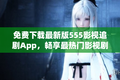 免費下載最新版555影視追劇App，暢享最熱門影視劇集！