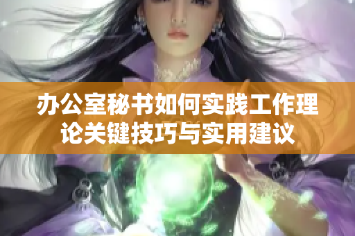 辦公室秘書(shū)如何實(shí)踐工作理論關(guān)鍵技巧與實(shí)用建議