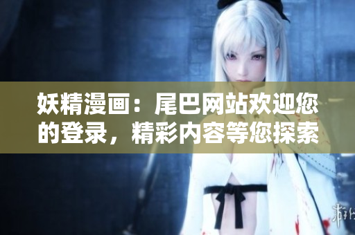 妖精漫畫：尾巴網站歡迎您的登錄，精彩內容等您探索