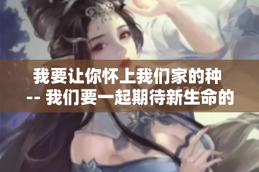 我要讓你懷上我們家的種 -- 我們要一起期待新生命的到來