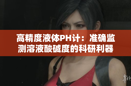 高精度液體PH計(jì)：準(zhǔn)確監(jiān)測(cè)溶液酸堿度的科研利器