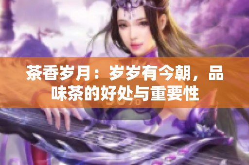 茶香歲月：歲歲有今朝，品味茶的好處與重要性