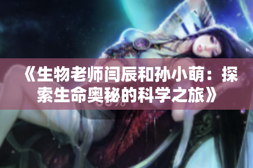 《生物老師閆辰和孫小萌：探索生命奧秘的科學之旅》