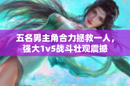 五名男主角合力拯救一人，強(qiáng)大1v5戰(zhàn)斗壯觀震撼