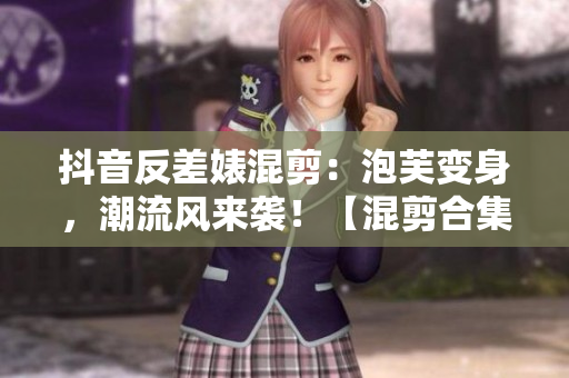 抖音反差婊混剪：泡芙變身，潮流風來襲！【混剪合集】