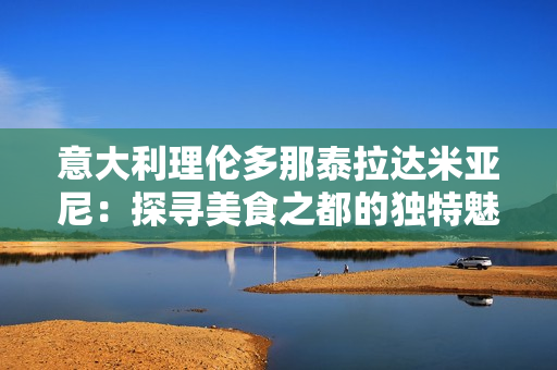 意大利理倫多那泰拉達米亞尼：探尋美食之都的獨特魅力