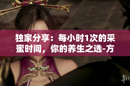 獨家分享：每小時1次的采蜜時間，你的養(yǎng)生之選-方橙