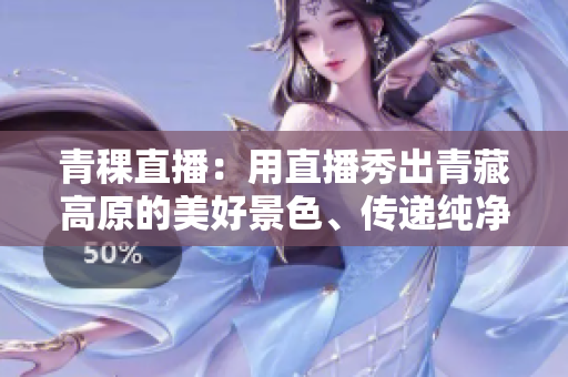 青稞直播：用直播秀出青藏高原的美好景色、傳遞純凈心靈的力量