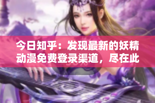 今日知乎：發(fā)現(xiàn)最新的妖精動(dòng)漫免費(fèi)登錄渠道，盡在此處