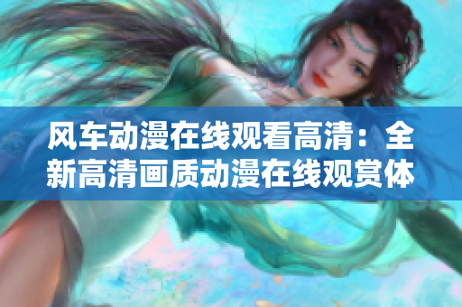 風(fēng)車動(dòng)漫在線觀看高清：全新高清畫(huà)質(zhì)動(dòng)漫在線觀賞體驗(yàn)
