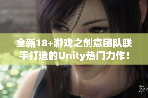全新18+游戲之創(chuàng)意團(tuán)隊(duì)聯(lián)手打造的Unity熱門力作！