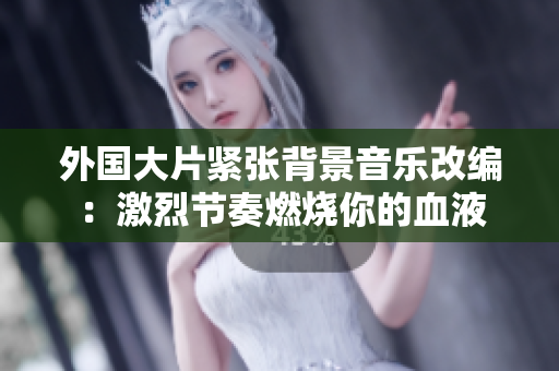 外國大片緊張背景音樂改編：激烈節奏燃燒你的血液