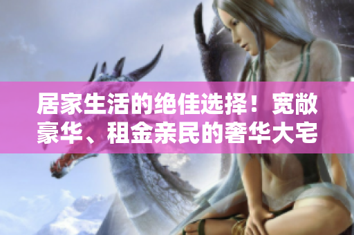 居家生活的絕佳選擇！寬敞豪華、租金親民的奢華大宅引領(lǐng)時(shí)尚潮流！
