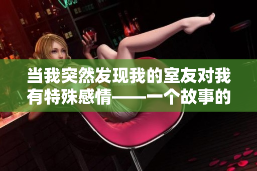 當(dāng)我突然發(fā)現(xiàn)我的室友對(duì)我有特殊感情——一個(gè)故事的情感糾結(jié)