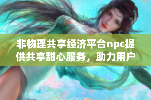 非物理共享經(jīng)濟平臺npc提供共享甜心服務(wù)，助力用戶共享溫暖。