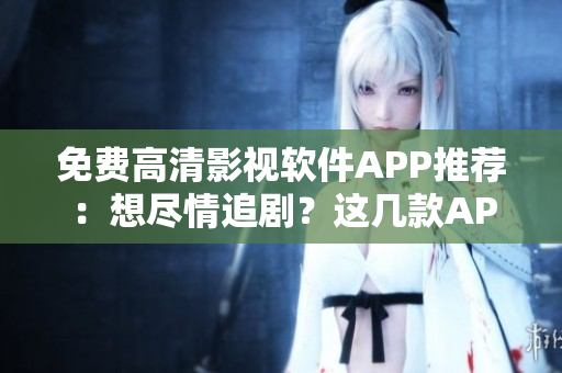 免費(fèi)高清影視軟件APP推薦：想盡情追劇？這幾款A(yù)PP絕對(duì)大片好看