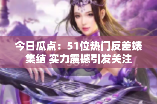 今日瓜點：51位熱門反差婊集結(jié) 實力震撼引發(fā)關(guān)注