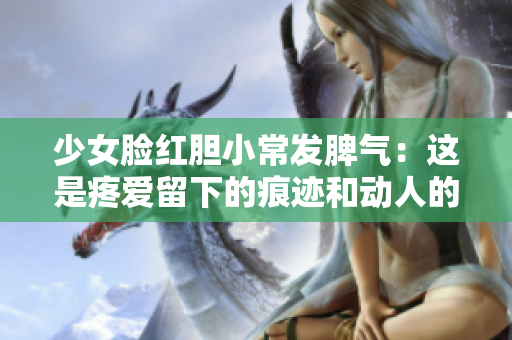 少女臉紅膽小常發脾氣：這是疼愛留下的痕跡和動人的特質
