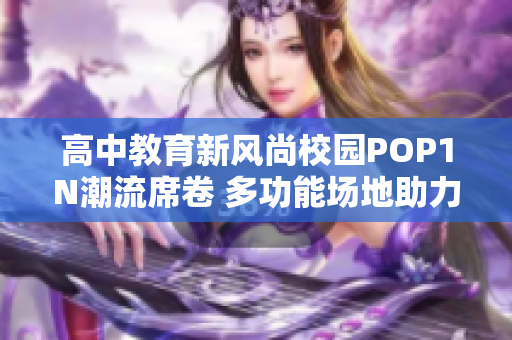 高中教育新風(fēng)尚校園POP1N潮流席卷 多功能場地助力成長