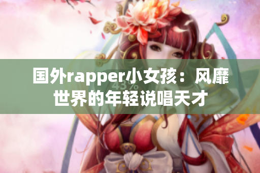 國外rapper小女孩：風(fēng)靡世界的年輕說唱天才