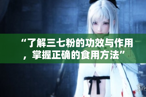 “了解三七粉的功效與作用，掌握正確的食用方法”