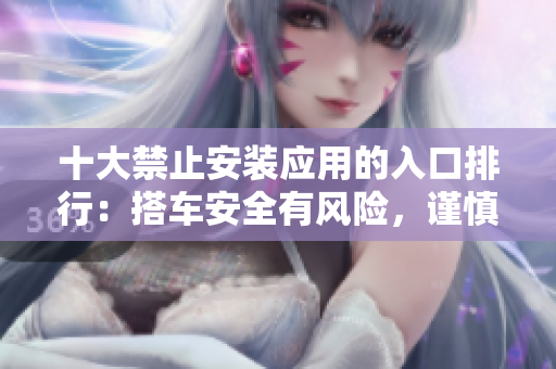 十大禁止安裝應(yīng)用的入口排行：搭車安全有風(fēng)險，謹(jǐn)慎選擇來源！