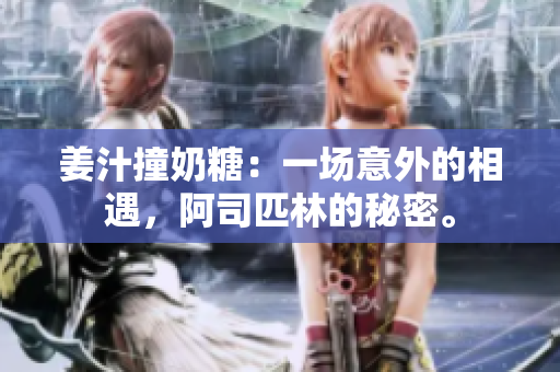 姜汁撞奶糖：一場意外的相遇，阿司匹林的秘密。