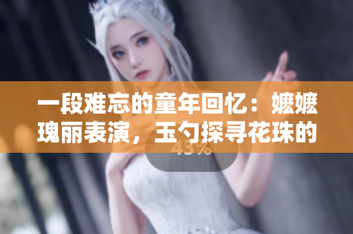 一段難忘的童年回憶：嬤嬤瑰麗表演，玉勺探尋花珠的奇幻故事