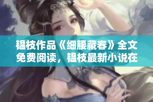 韞枝作品《細(xì)腰藏春》全文免費(fèi)閱讀，韞枝最新小說在線閱讀及下載