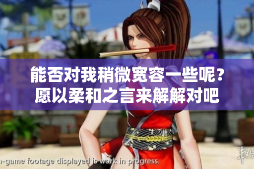 能否對我稍微寬容一些呢？愿以柔和之言來解解對吧