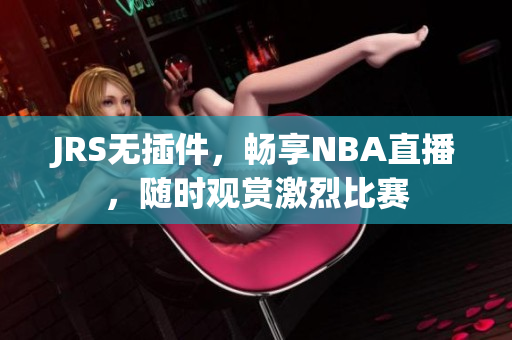 JRS無插件，暢享NBA直播，隨時觀賞激烈比賽