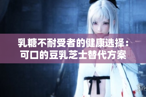 乳糖不耐受者的健康選擇：可口的豆乳芝士替代方案