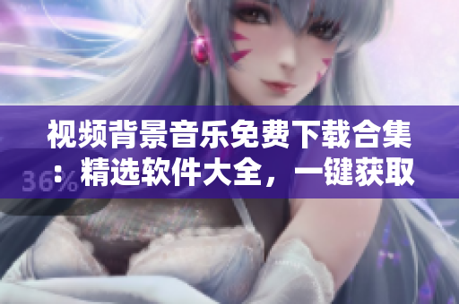 視頻背景音樂(lè)免費(fèi)下載合集：精選軟件大全，一鍵獲取高質(zhì)量BGM