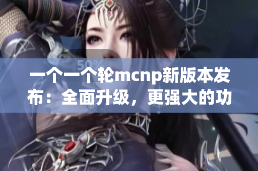 一個一個輪mcnp新版本發(fā)布：全面升級，更強大的功能和性能