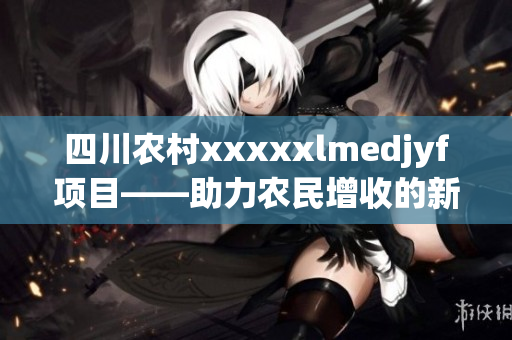 四川農村xxxxxlmedjyf項目——助力農民增收的新模式