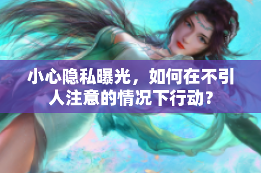 小心隱私曝光，如何在不引人注意的情況下行動？