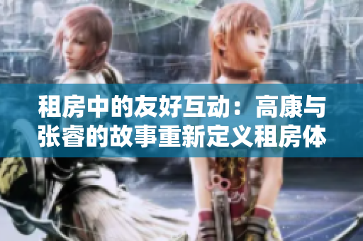 租房中的友好互動：高康與張睿的故事重新定義租房體驗(yàn)