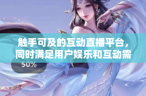 觸手可及的互動直播平臺，同時滿足用戶娛樂和互動需求