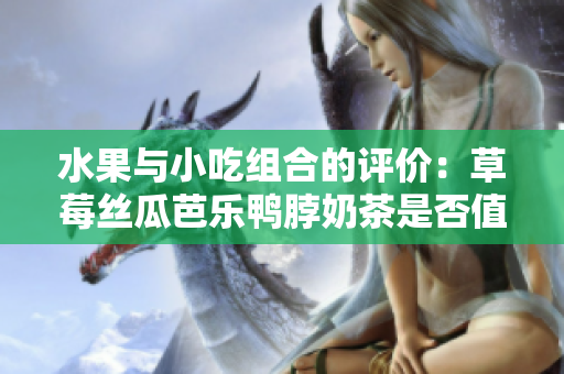 水果與小吃組合的評價：草莓絲瓜芭樂鴨脖奶茶是否值得一試？