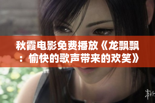 秋霞電影免費播放《龍飄飄：愉快的歌聲帶來的歡笑》