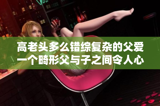 高老頭多么錯綜復雜的父愛一個畸形父與子之間令人心痛的故事