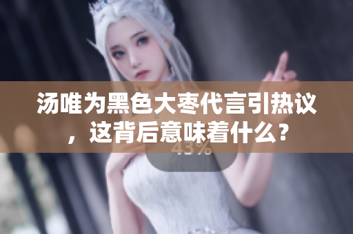 湯唯為黑色大棗代言引熱議，這背后意味著什么？