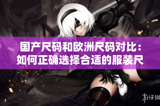 國產尺碼和歐洲尺碼對比：如何正確選擇合適的服裝尺碼？