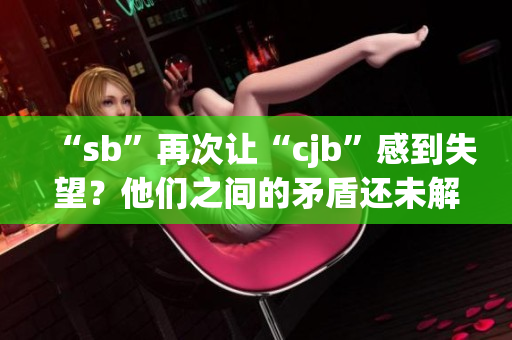 “sb”再次讓“cjb”感到失望？他們之間的矛盾還未解決