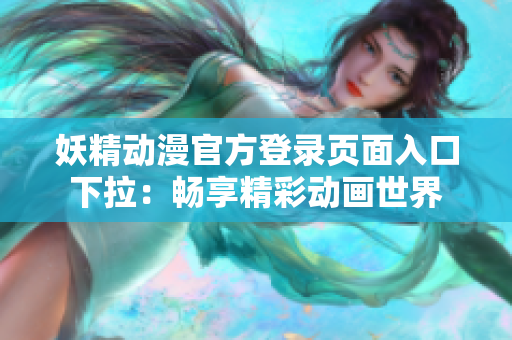 妖精動(dòng)漫官方登錄頁(yè)面入口下拉：暢享精彩動(dòng)畫(huà)世界