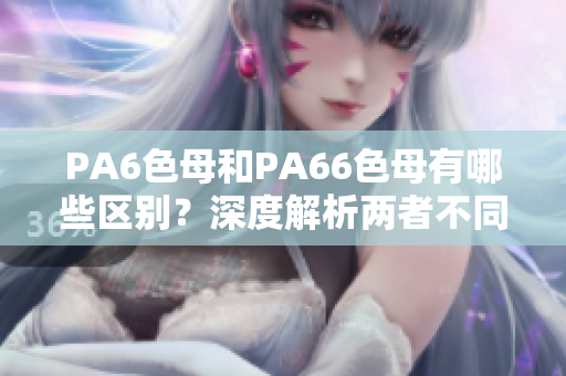 PA6色母和PA66色母有哪些區(qū)別？深度解析兩者不同特性