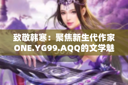 致敬韓寒：聚焦新生代作家ONE.YG99.AQQ的文學魅力