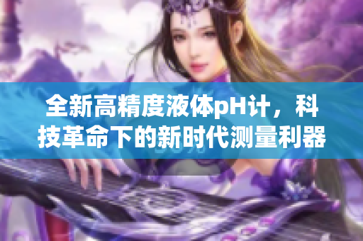 全新高精度液體pH計，科技革命下的新時代測量利器